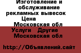 Изготовление и обслуживание рекламных вывесок. › Цена ­ 1 000 - Московская обл. Услуги » Другие   . Московская обл.